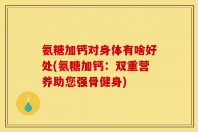 氨糖加钙对身体有啥好处(氨糖加钙：双重营养助您强骨健身)