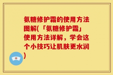 氨糖修护霜的使用方法图解(「氨糖修护霜」使用方法详解，学会这个小技巧让肌肤更水润)