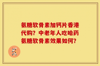 氨糖软骨素加钙片香港代购？中老年人吃哈药氨糖软骨素效果如何？