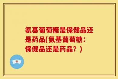 氨基葡萄糖是保健品还是药品(氨基葡萄糖：保健品还是药品？)
