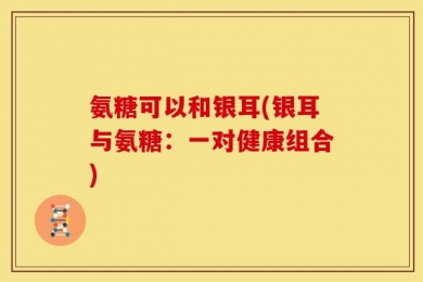氨糖可以和银耳(银耳与氨糖：一对健康组合)