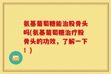 氨基葡萄糖能治股骨头吗(氨基葡萄糖治疗股骨头的功效，了解一下！)