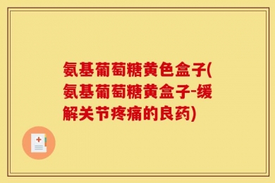 氨基葡萄糖黄色盒子(氨基葡萄糖黄盒子-缓解关节疼痛的良药)