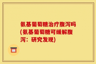 氨基葡萄糖治疗腹泻吗(氨基葡萄糖可缓解腹泻：研究发现)