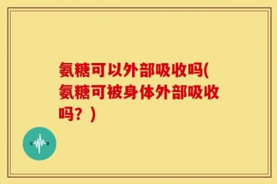 氨糖可以外部吸收吗(氨糖可被身体外部吸收吗？)