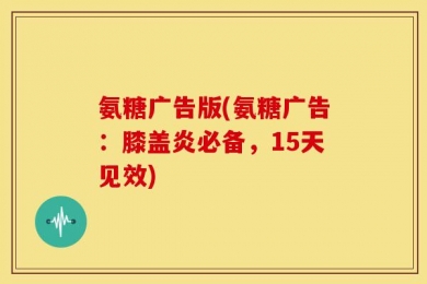 氨糖广告版(氨糖广告：膝盖炎必备，15天见效)