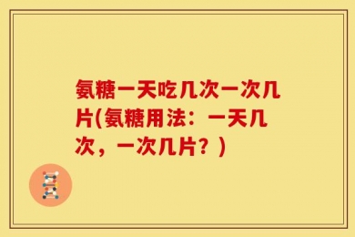 氨糖一天吃几次一次几片(氨糖用法：一天几次，一次几片？)