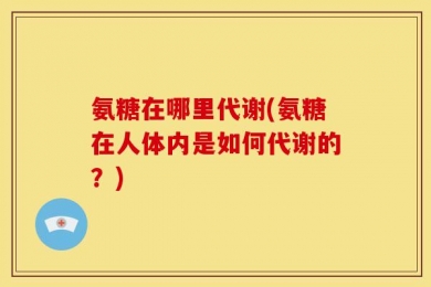 氨糖在哪里代谢(氨糖在人体内是如何代谢的？)