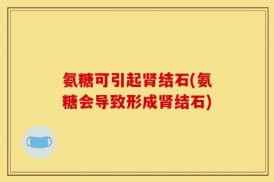 氨糖可引起肾结石(氨糖会导致形成肾结石)