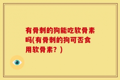 有骨刺的狗能吃软骨素吗(有骨刺的狗可否食用软骨素？)