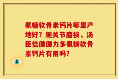 氨糖软骨素钙片哪里产地好？腿关节磨损，汤臣倍健健力多氨糖软骨素钙片有用吗？