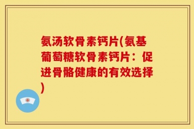 氨汤软骨素钙片(氨基葡萄糖软骨素钙片：促进骨骼健康的有效选择)