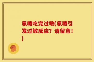 氨糖吃完过敏(氨糖引发过敏反应？请留意！)