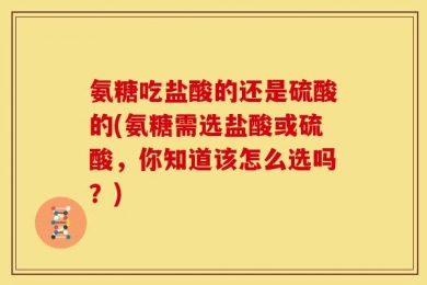 氨糖吃盐酸的还是硫酸的(氨糖需选盐酸或硫酸，你知道该怎么选吗？)
