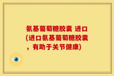 氨基葡萄糖胶囊 进口(进口氨基葡萄糖胶囊，有助于关节健康)