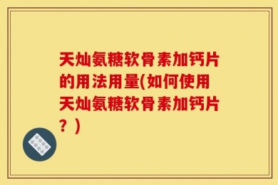 天灿氨糖软骨素加钙片的用法用量(如何使用天灿氨糖软骨素加钙片？)