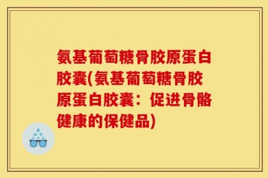 氨基葡萄糖骨胶原蛋白胶囊(氨基葡萄糖骨胶原蛋白胶囊：促进骨骼健康的保健品)