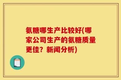 氨糖哪生产比较好(哪家公司生产的氨糖质量更佳？新闻分析)