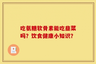 吃氨糖软骨素能吃韭菜吗？饮食健康小知识？