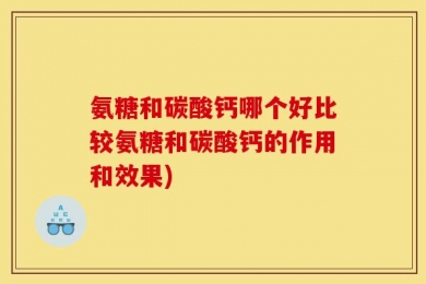 氨糖和碳酸钙哪个好比较氨糖和碳酸钙的作用和效果)
