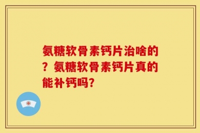 氨糖软骨素钙片治啥的？氨糖软骨素钙片真的能补钙吗？