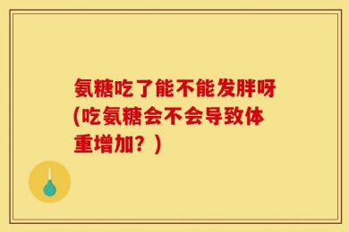 氨糖吃了能不能发胖呀(吃氨糖会不会导致体重增加？)
