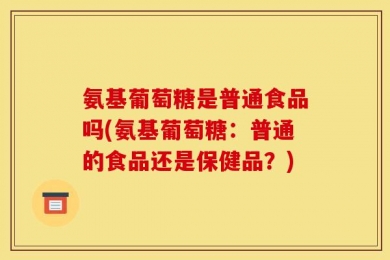 氨基葡萄糖是普通食品吗(氨基葡萄糖：普通的食品还是保健品？)