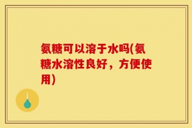 氨糖可以溶于水吗(氨糖水溶性良好，方便使用)