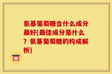 氨基葡萄糖含什么成分最好(最佳成分是什么？氨基葡萄糖的构成解析)