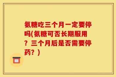 氨糖吃三个月一定要停吗(氨糖可否长期服用？三个月后是否需要停药？)