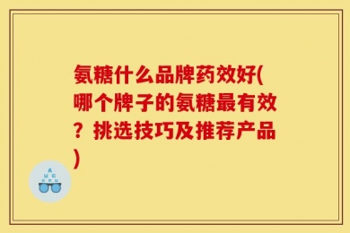 氨糖什么品牌药效好(哪个牌子的氨糖最有效？挑选技巧及推荐产品)