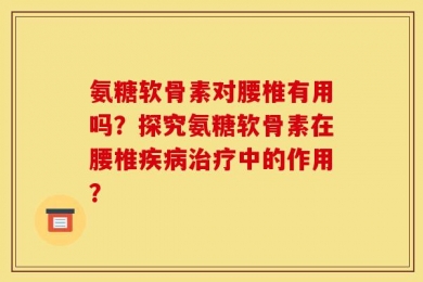 氨糖软骨素对腰椎有用吗？探究氨糖软骨素在腰椎疾病治疗中的作用？