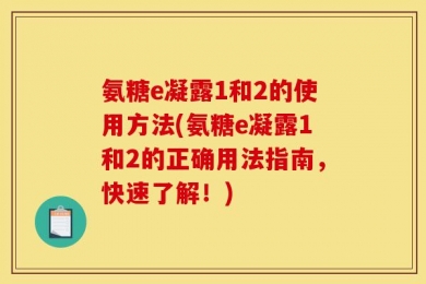 氨糖e凝露1和2的使用方法(氨糖e凝露1和2的正确用法指南，快速了解！)