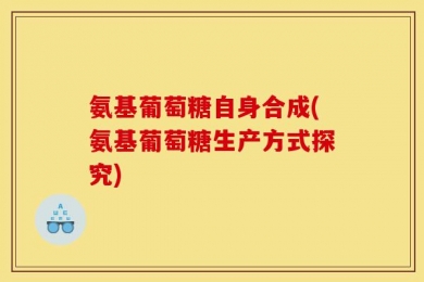 氨基葡萄糖自身合成(氨基葡萄糖生产方式探究)