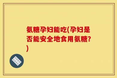 氨糖孕妇能吃(孕妇是否能安全地食用氨糖？)