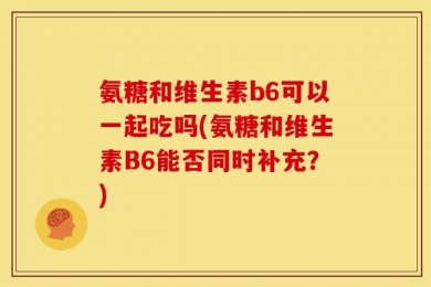 氨糖和维生素b6可以一起吃吗(氨糖和维生素B6能否同时补充？)