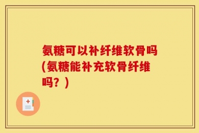 氨糖可以补纤维软骨吗(氨糖能补充软骨纤维吗？)
