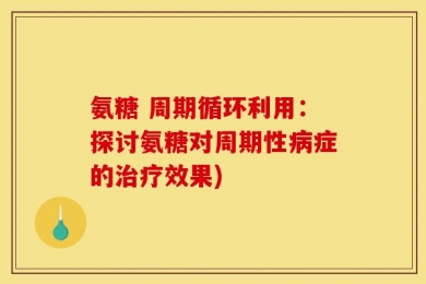 氨糖 周期循环利用：探讨氨糖对周期性病症的治疗效果)