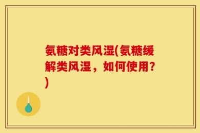 氨糖对类风湿(氨糖缓解类风湿，如何使用？)