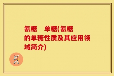 氨糖   单糖(氨糖的单糖性质及其应用领域简介)