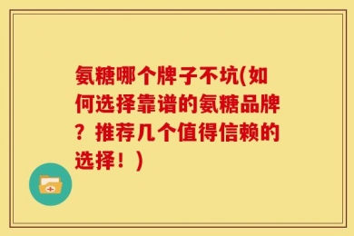 氨糖哪个牌子不坑(如何选择靠谱的氨糖品牌？推荐几个值得信赖的选择！)