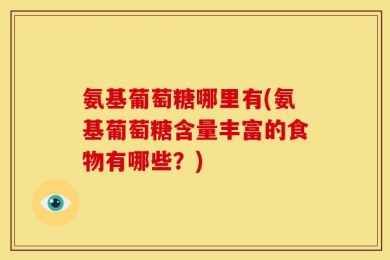 氨基葡萄糖哪里有(氨基葡萄糖含量丰富的食物有哪些？)