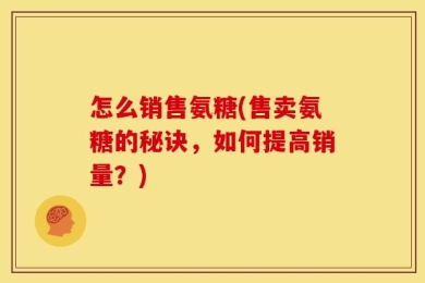 怎么销售氨糖(售卖氨糖的秘诀，如何提高销量？)