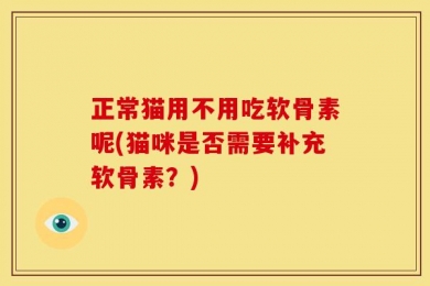 正常猫用不用吃软骨素呢(猫咪是否需要补充软骨素？)