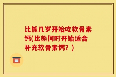 比熊几岁开始吃软骨素钙(比熊何时开始适合补充软骨素钙？)
