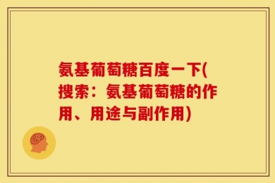 氨基葡萄糖百度一下(搜索：氨基葡萄糖的作用、用途与副作用)