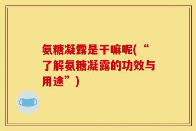 氨糖凝露是干嘛呢(“了解氨糖凝露的功效与用途”)