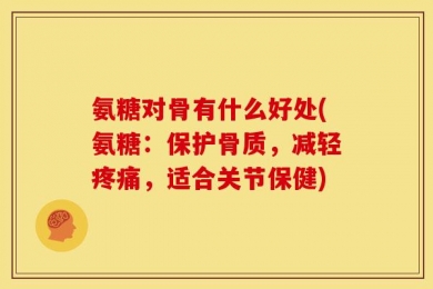 氨糖对骨有什么好处(氨糖：保护骨质，减轻疼痛，适合关节保健)