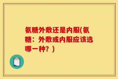 氨糖外敷还是内服(氨糖：外敷或内服应该选哪一种？)