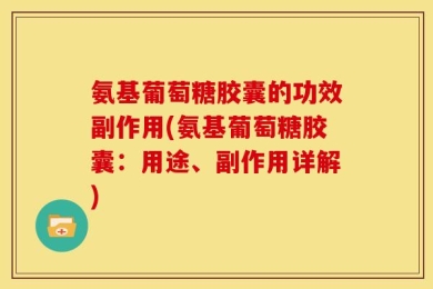 氨基葡萄糖胶囊的功效副作用(氨基葡萄糖胶囊：用途、副作用详解)